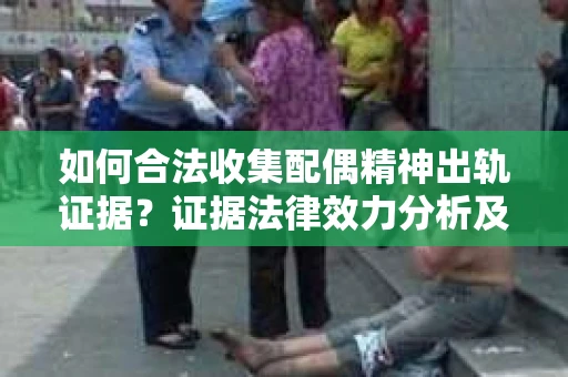 如何合法收集配偶精神出轨证据？证据法律效力分析及合法取证方法