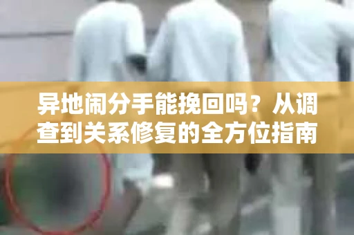 异地闹分手能挽回吗？从调查到关系修复的全方位指南