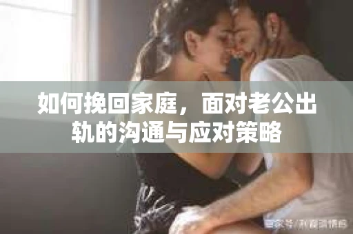 如何挽回家庭，面对老公出轨的沟通与应对策略
