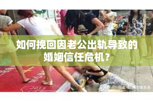 如何挽回因老公出轨导致的婚姻信任危机？