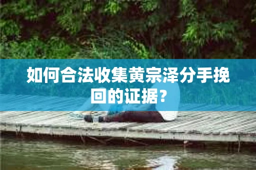 如何合法收集黄宗泽分手挽回的证据？