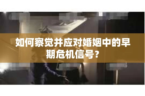 如何察觉并应对婚姻中的早期危机信号？