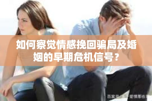 如何察觉情感挽回骗局及婚姻的早期危机信号？