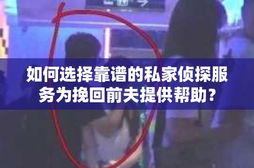 如何选择靠谱的私家侦探服务为挽回前夫提供帮助？