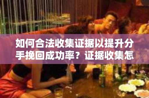 如何合法收集证据以提升分手挽回成功率？证据收集怎么办？