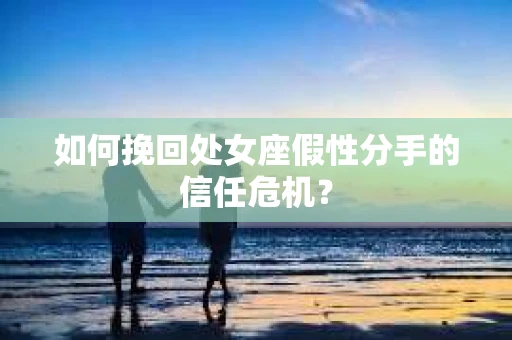 如何挽回处女座假性分手的信任危机？