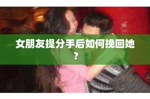 女朋友提分手后如何挽回她? 女朋友提分手后如何挽回她?