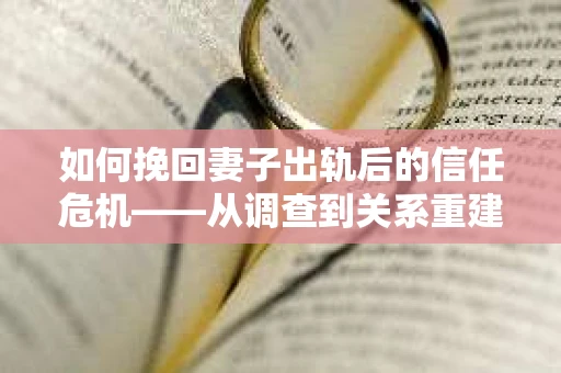 如何挽回妻子出轨后的信任危机——从调查到关系重建的全方位指南