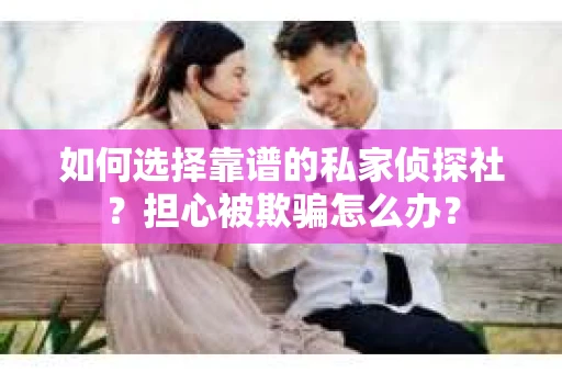 如何选择靠谱的私家侦探社？担心被欺骗怎么办？