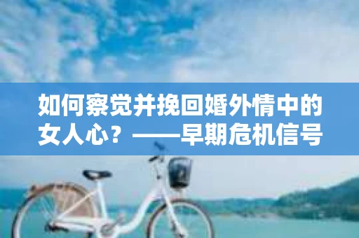 如何察觉并挽回婚外情中的女人心？——早期危机信号与干预策略