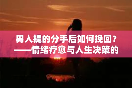 男人提的分手后如何挽回？——情绪疗愈与人生决策的干货指南