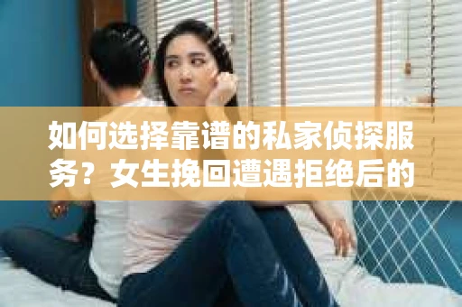 如何选择靠谱的私家侦探服务？女生挽回遭遇拒绝后的调查怎么办？