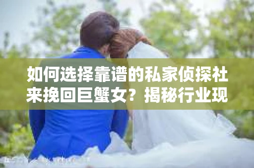 如何选择靠谱的私家侦探社来挽回巨蟹女？揭秘行业现状与陷阱，让你轻松避坑
