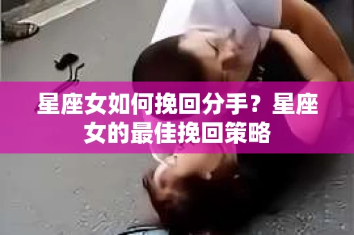 星座女如何挽回分手？星座女的最佳挽回策略
