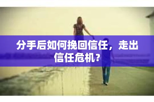 分手后如何挽回信任，走出信任危机？