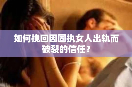 如何挽回因固执女人出轨而破裂的信任？