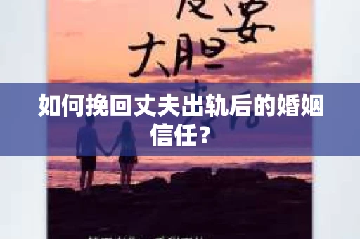 如何挽回丈夫出轨后的婚姻信任？