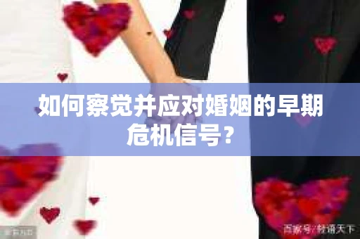 如何察觉并应对婚姻的早期危机信号？