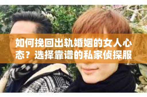 如何挽回出轨婚姻的女人心态？选择靠谱的私家侦探服务指南