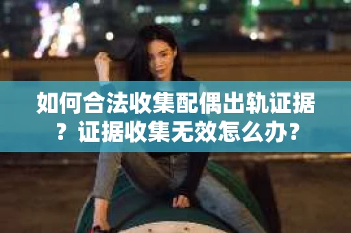 如何合法收集配偶出轨证据?证据收集无效怎么办? 如何合法收集配偶出轨证据?证据收集无效怎么办?