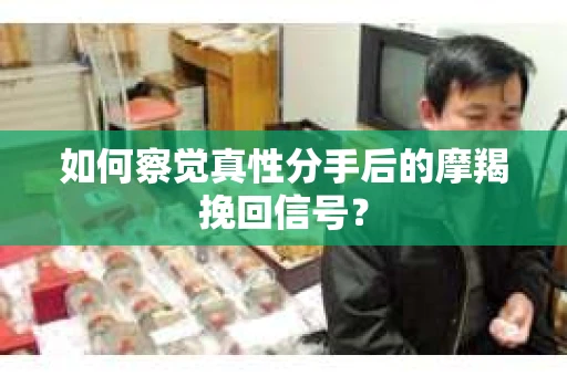 如何察觉真性分手后的摩羯挽回信号？