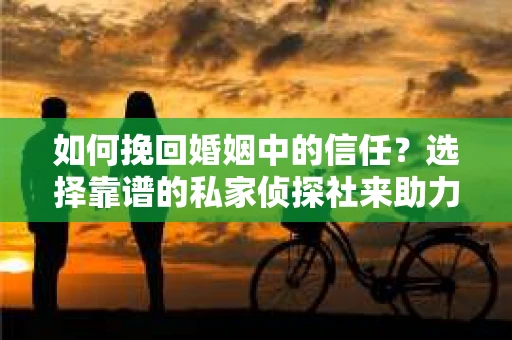 如何挽回婚姻中的信任？选择靠谱的私家侦探社来助力