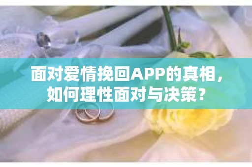 面对爱情挽回APP的真相，如何理性面对与决策？