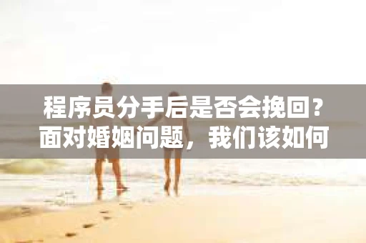 程序员分手后是否会挽回？面对婚姻问题，我们该如何应对？