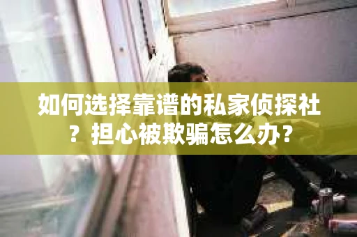 如何选择靠谱的私家侦探社？担心被欺骗怎么办？