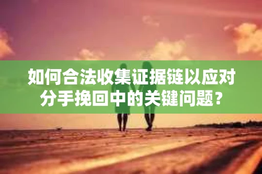 如何合法收集证据链以应对分手挽回中的关键问题？