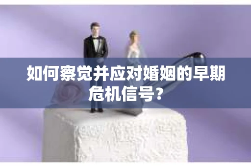 如何察觉并应对婚姻的早期危机信号？
