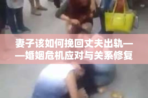 妻子该如何挽回丈夫出轨——婚姻危机应对与关系修复全攻略