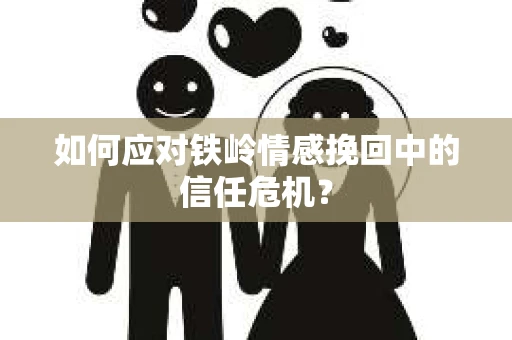 如何应对铁岭情感挽回中的信任危机？