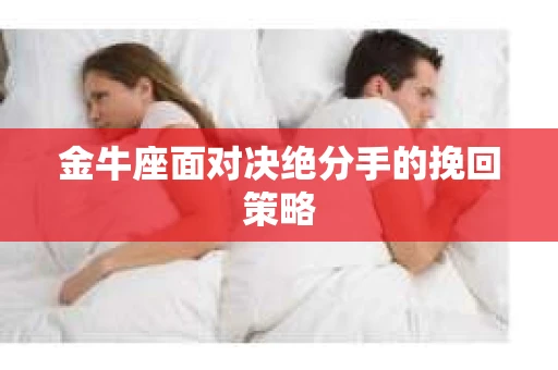 金牛座面对决绝分手的挽回策略 金牛座面对决绝分手的挽回策略