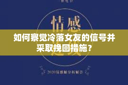 如何察觉冷落女友的信号并采取挽回措施？