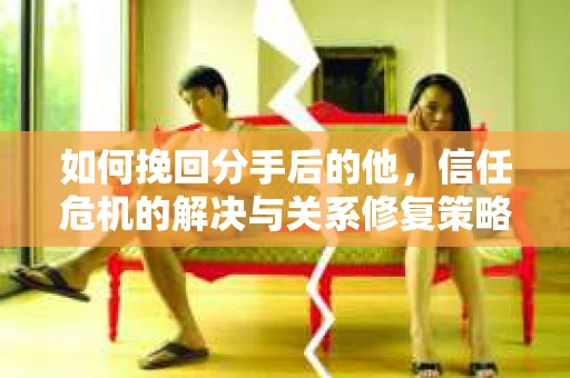 如何挽回分手后的他，信任危机的解决与关系修复策略