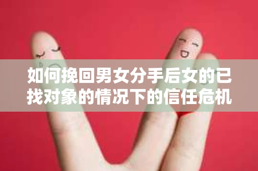 如何挽回男女分手后女的已找对象的情况下的信任危机？