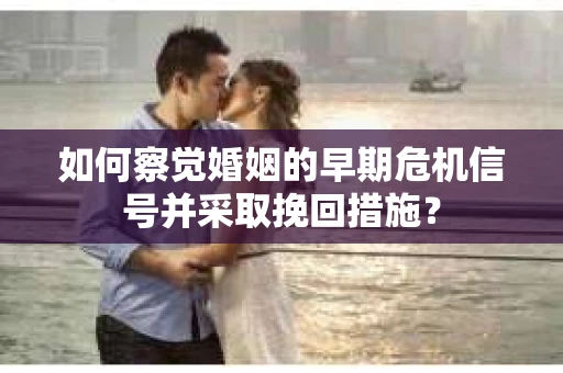 如何察觉婚姻的早期危机信号并采取挽回措施？
