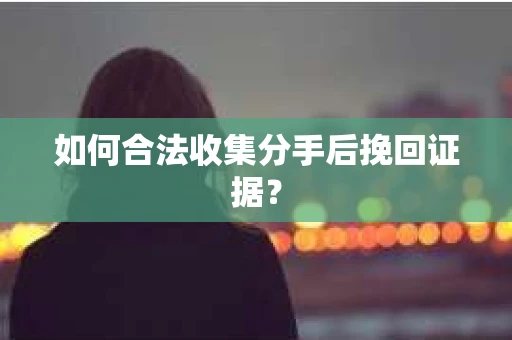 如何合法收集分手后挽回证据？