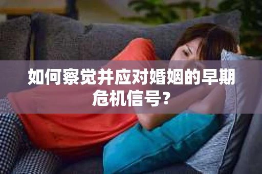 如何察觉并应对婚姻的早期危机信号？