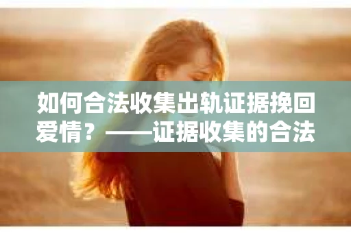 如何合法收集出轨证据挽回爱情？——证据收集的合法性与有效性解析