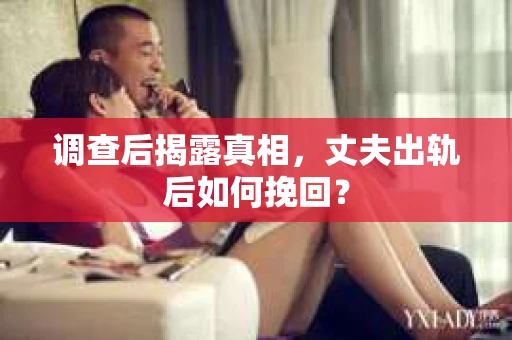 调查后揭露真相，丈夫出轨后如何挽回？