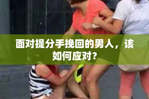 面对提分手挽回的男人，该如何应对？