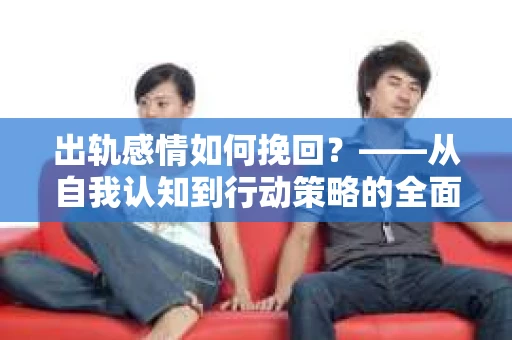 出轨感情如何挽回？——从自我认知到行动策略的全面解析
