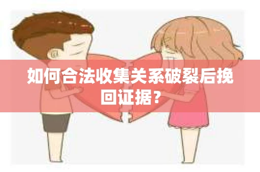 如何合法收集关系破裂后挽回证据？