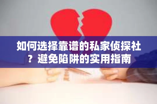 如何选择靠谱的私家侦探社？避免陷阱的实用指南