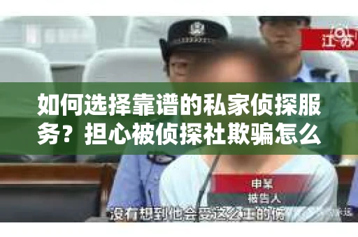 如何选择靠谱的私家侦探服务？担心被侦探社欺骗怎么办？