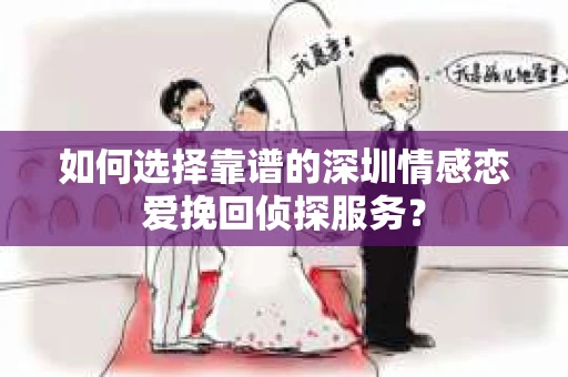 如何选择靠谱的深圳情感恋爱挽回侦探服务？