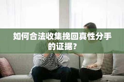 如何合法收集挽回真性分手的证据？