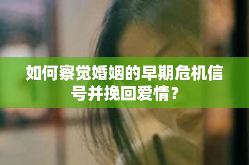 如何察觉婚姻的早期危机信号并挽回爱情？